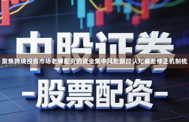 聚焦跨境投资市场老牌配资的资金集中风险跟踪认知偏差修正机制梳