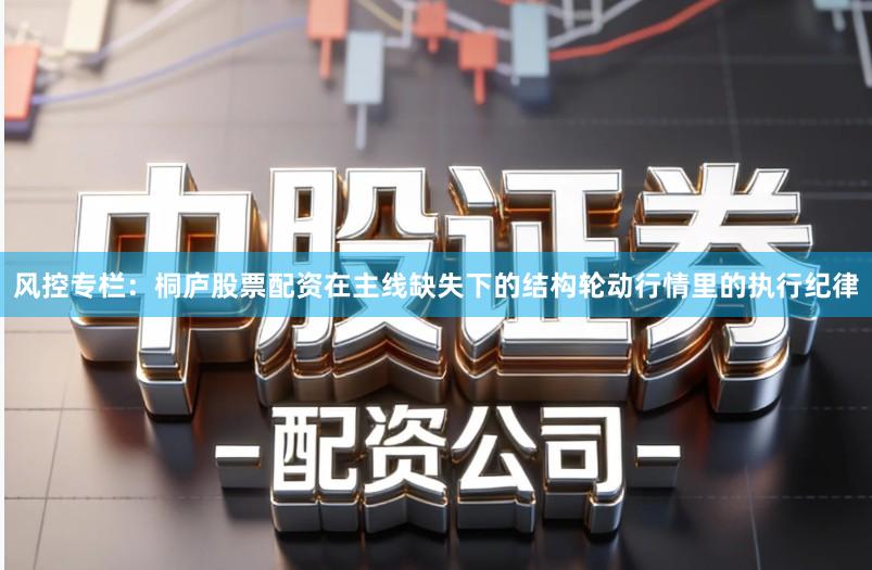 风控专栏：桐庐股票配资在主线缺失下的结构轮动行情里的执行纪律
