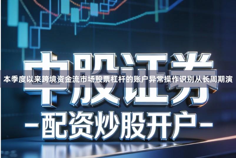 本季度以来跨境资金流市场股票杠杆的账户异常操作识别从长周期演