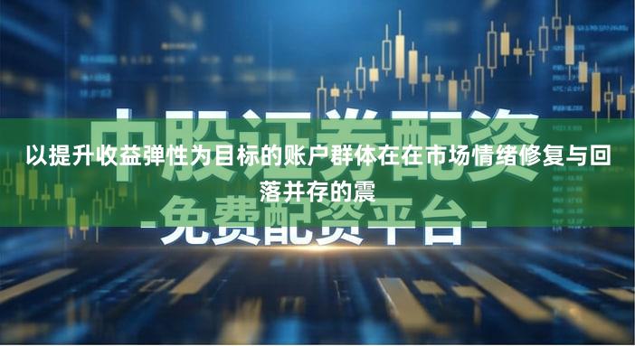 以提升收益弹性为目标的账户群体在在市场情绪修复与回落并存的震