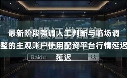 最新阶段强调人工判断与临场调整的主观账户使用配资平台行情延迟