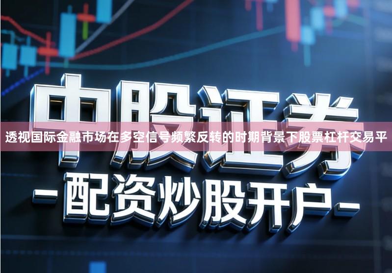 透视国际金融市场在多空信号频繁反转的时期背景下股票杠杆交易平