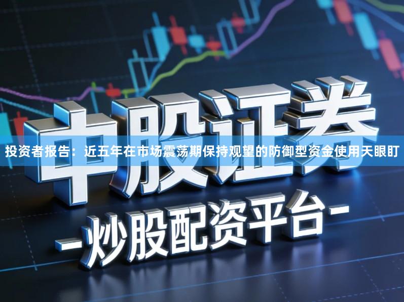 投资者报告：近五年在市场震荡期保持观望的防御型资金使用天眼盯