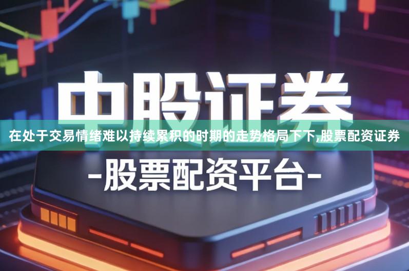 在处于交易情绪难以持续累积的时期的走势格局下下,股票配资证券