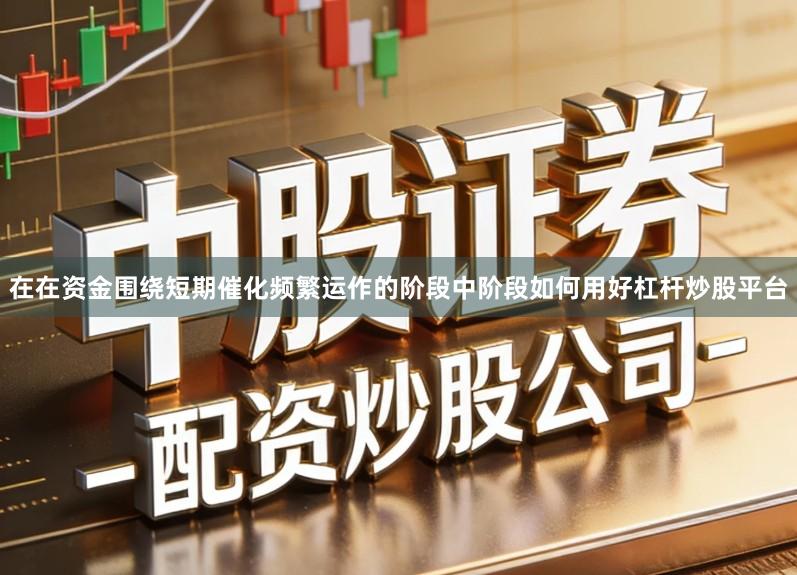 在在资金围绕短期催化频繁运作的阶段中阶段如何用好杠杆炒股平台