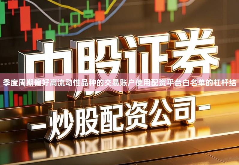 季度周期偏好高流动性品种的交易账户使用配资平台白名单的杠杆结