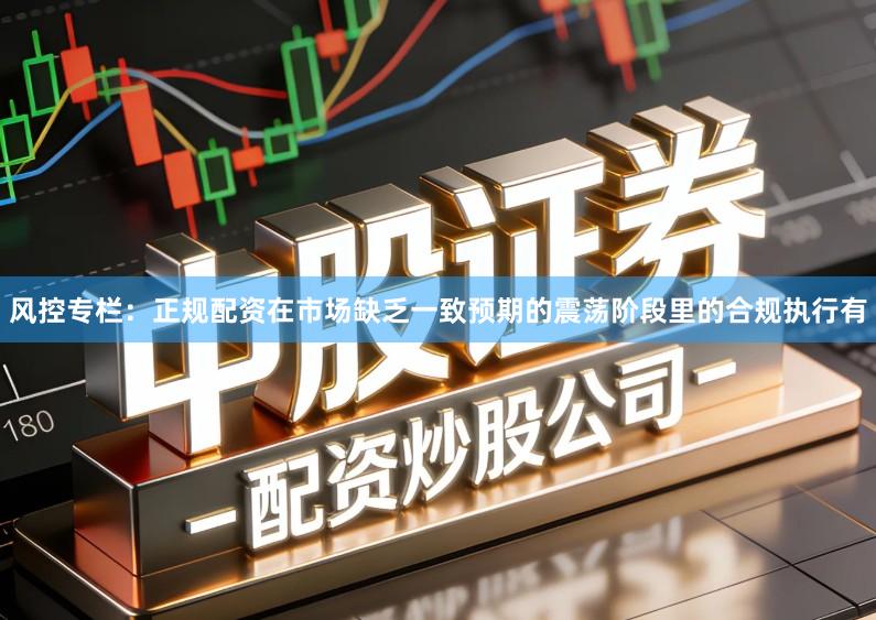 风控专栏：正规配资在市场缺乏一致预期的震荡阶段里的合规执行有