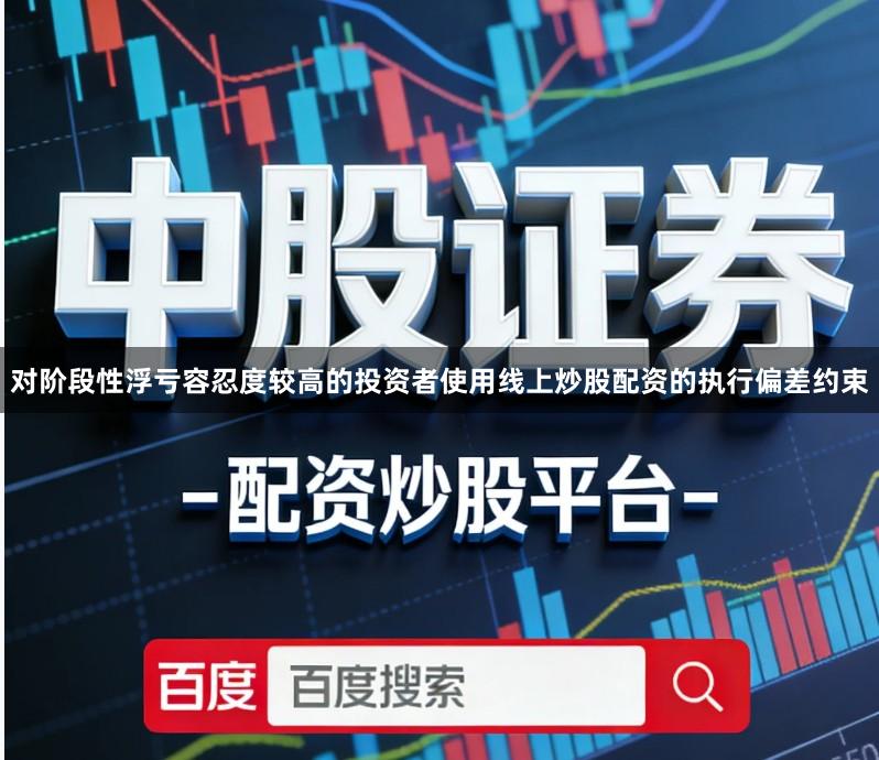 对阶段性浮亏容忍度较高的投资者使用线上炒股配资的执行偏差约束