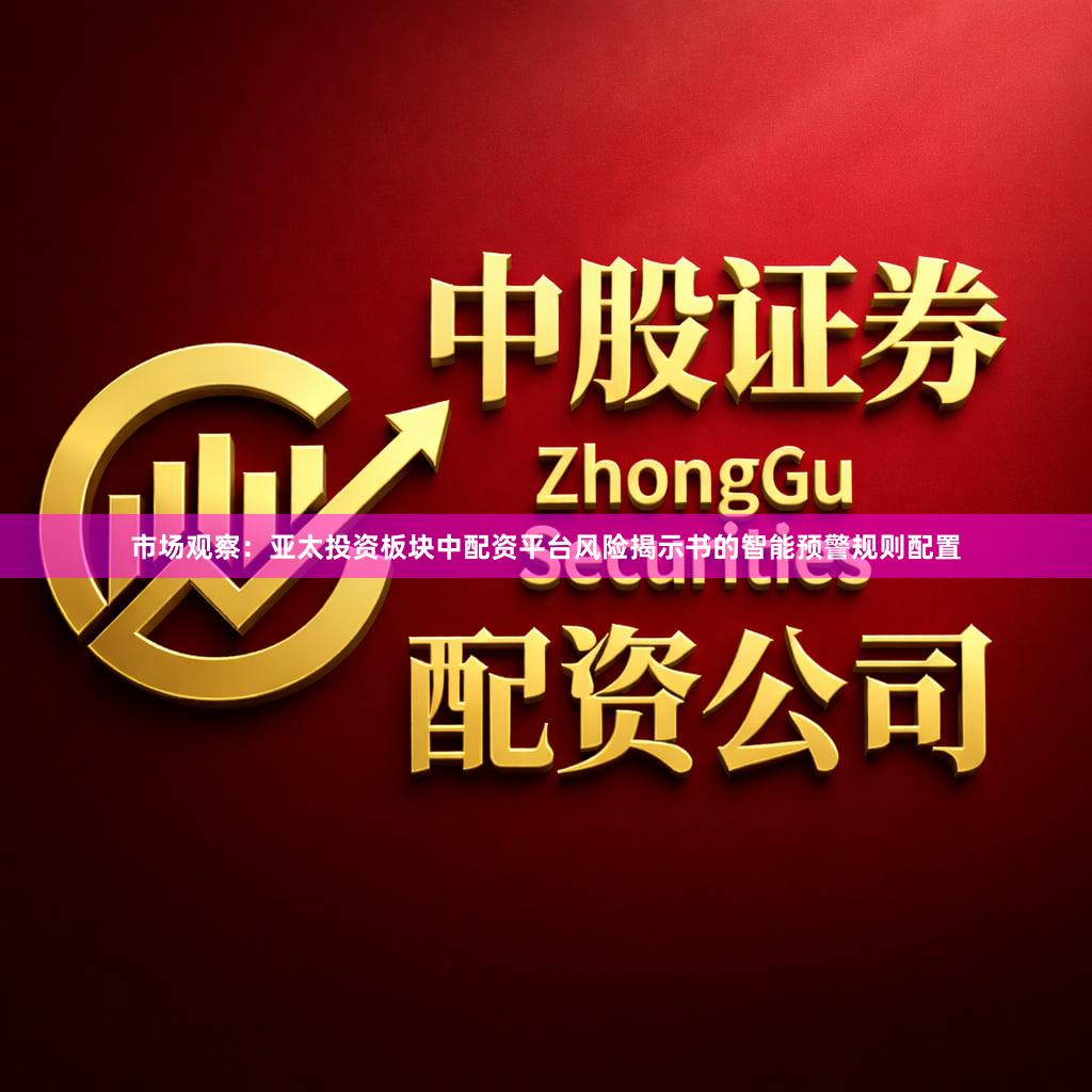 市场观察：亚太投资板块中配资平台风险揭示书的智能预警规则配置