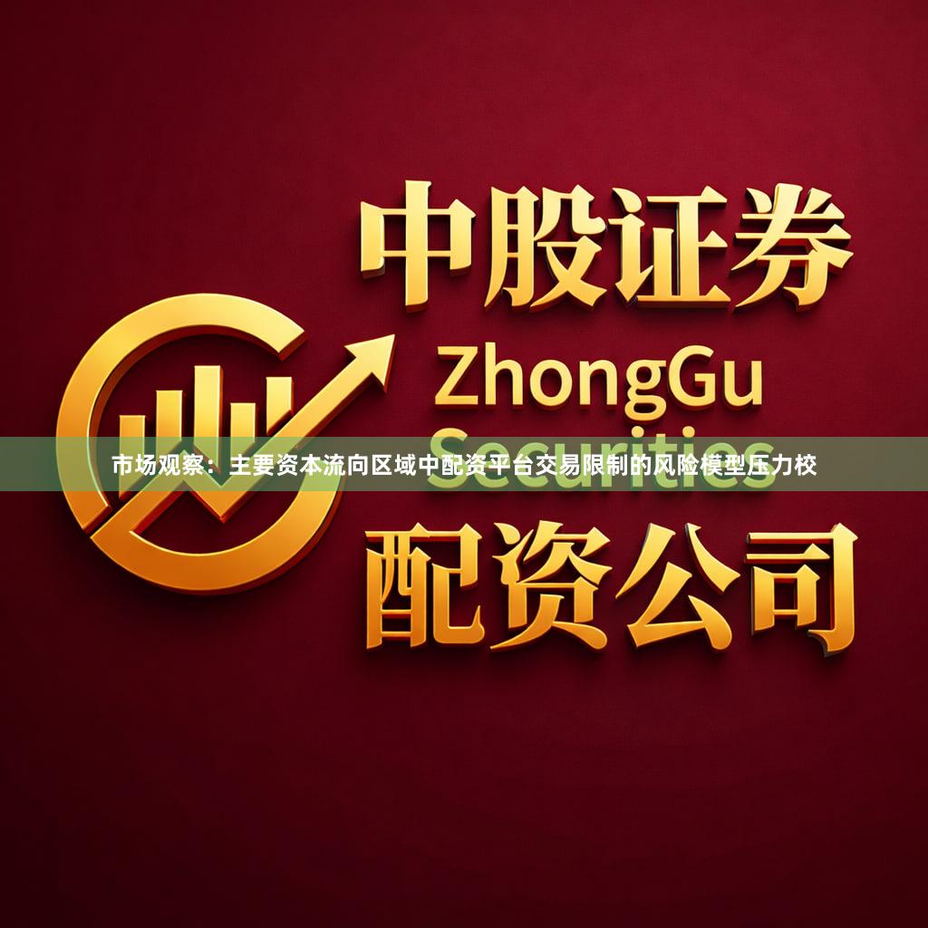 市场观察：主要资本流向区域中配资平台交易限制的风险模型压力校