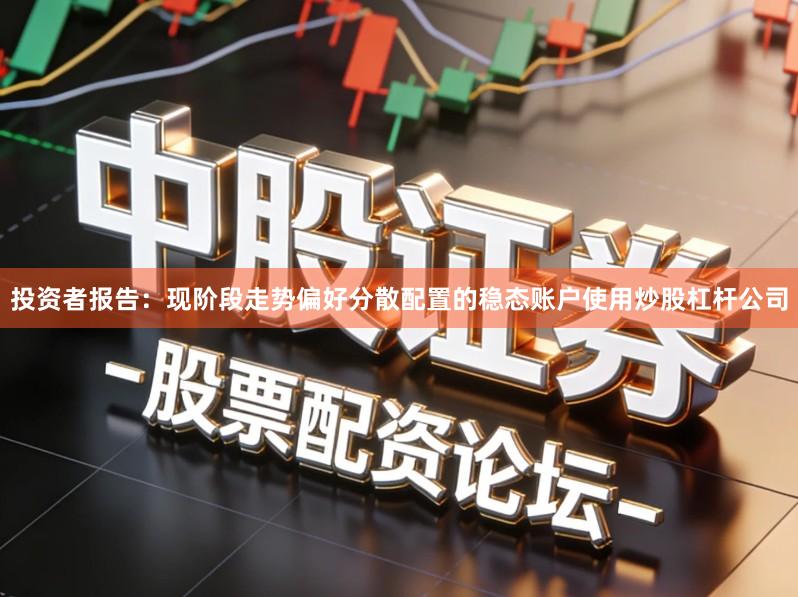 投资者报告：现阶段走势偏好分散配置的稳态账户使用炒股杠杆公司