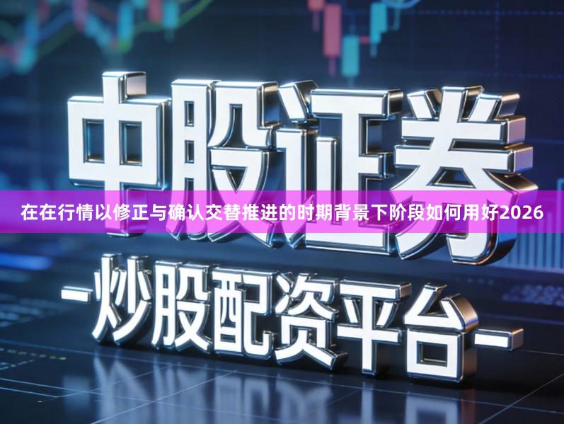 在在行情以修正与确认交替推进的时期背景下阶段如何用好2026