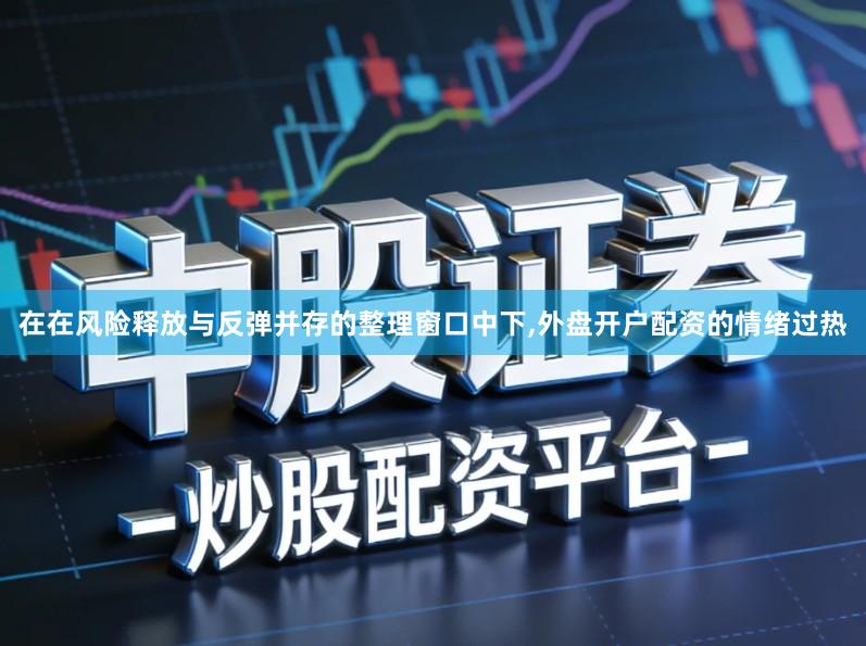 在在风险释放与反弹并存的整理窗口中下,外盘开户配资的情绪过热