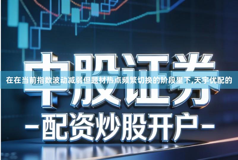 在在当前指数波动减弱但题材热点频繁切换的阶段里下,天宇优配的