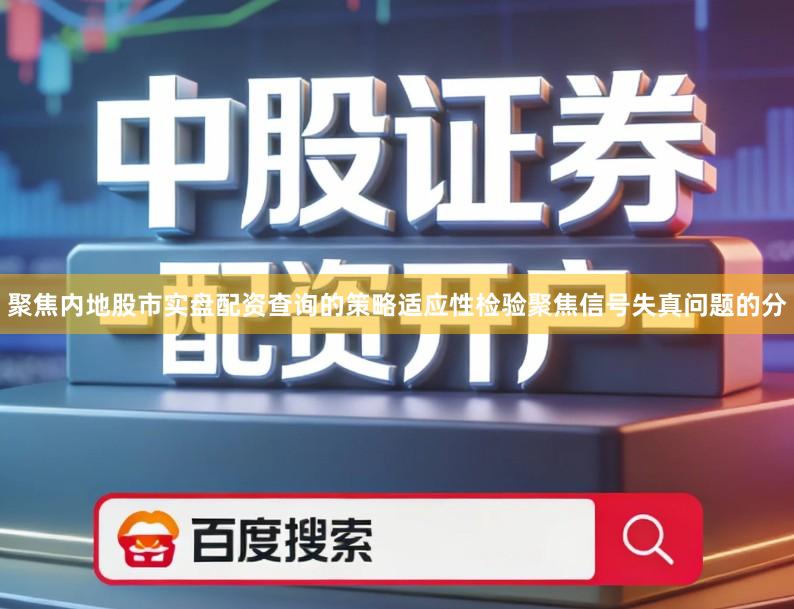 聚焦内地股市实盘配资查询的策略适应性检验聚焦信号失真问题的分