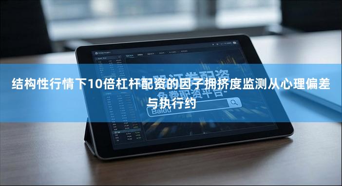 结构性行情下10倍杠杆配资的因子拥挤度监测从心理偏差与执行约