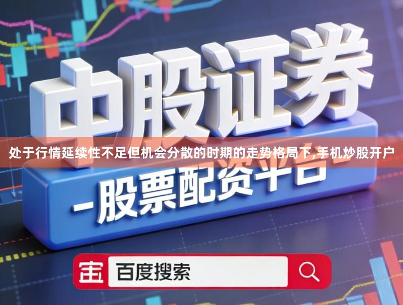 处于行情延续性不足但机会分散的时期的走势格局下,手机炒股开户