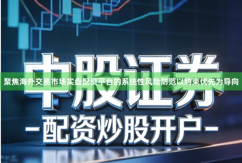 聚焦海外交易市场实盘配资平台的系统性风险防范以约束优先为导向