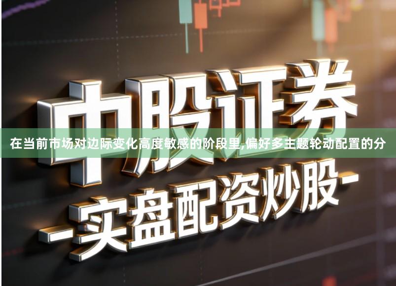 在当前市场对边际变化高度敏感的阶段里,偏好多主题轮动配置的分