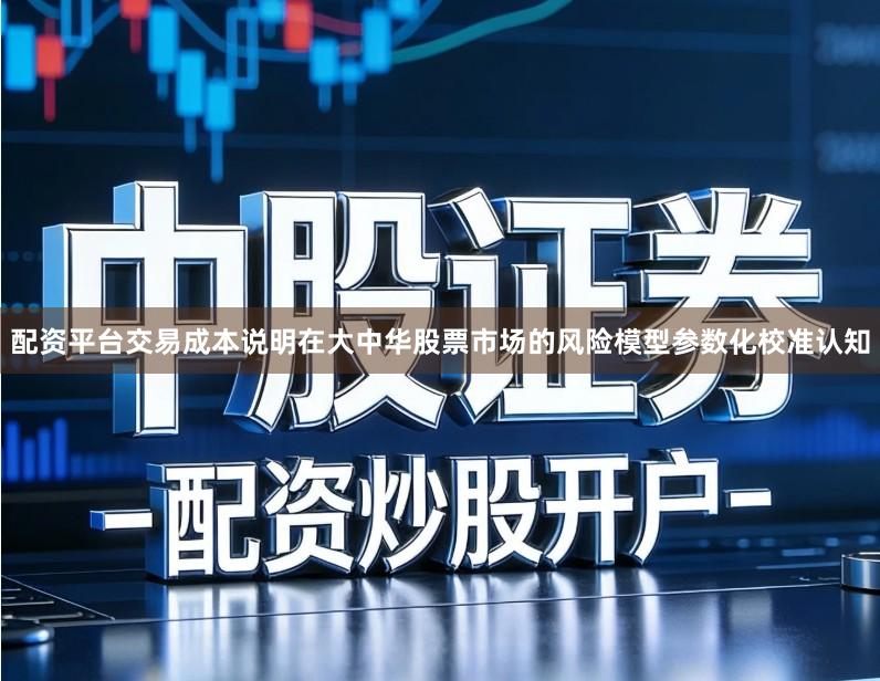 配资平台交易成本说明在大中华股票市场的风险模型参数化校准认知