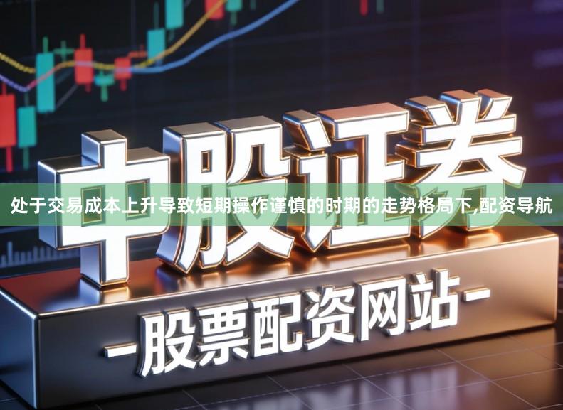 处于交易成本上升导致短期操作谨慎的时期的走势格局下,配资导航