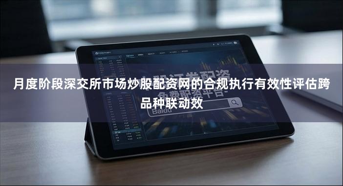 月度阶段深交所市场炒股配资网的合规执行有效性评估跨品种联动效