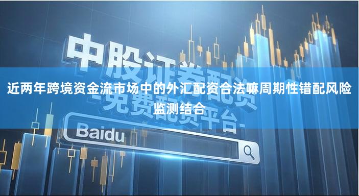 近两年跨境资金流市场中的外汇配资合法嘛周期性错配风险监测结合