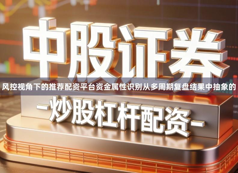 风控视角下的推荐配资平台资金属性识别从多周期复盘结果中抽象的
