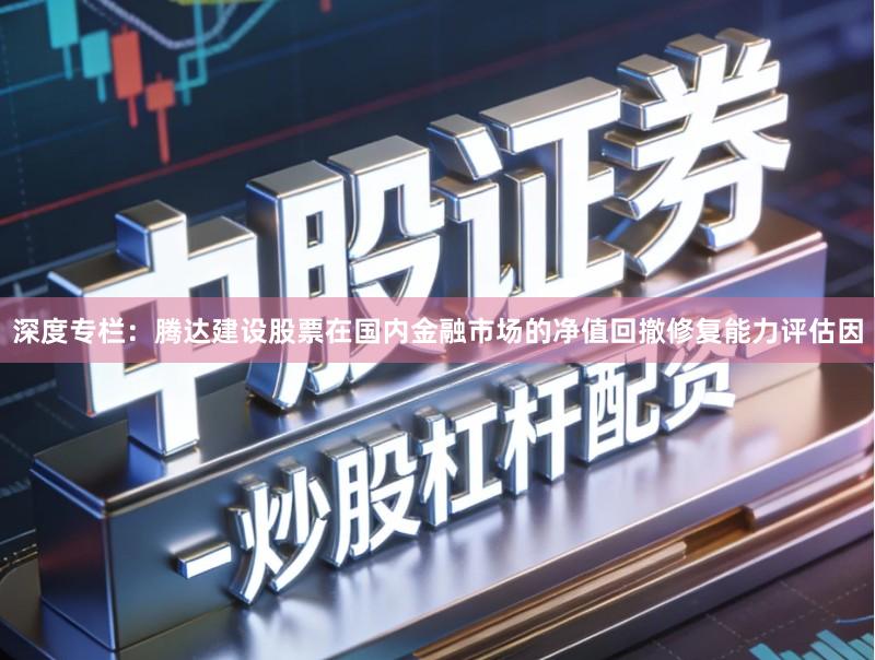 深度专栏：腾达建设股票在国内金融市场的净值回撤修复能力评估因