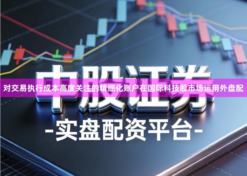 对交易执行成本高度关注的精细化账户在国际科技股市场运用外盘配