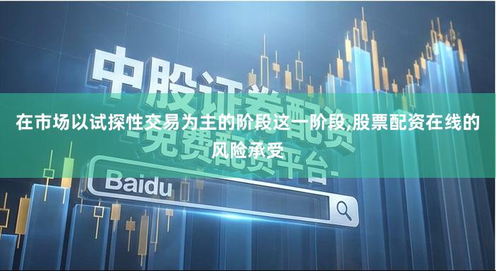 在市场以试探性交易为主的阶段这一阶段,股票配资在线的风险承受