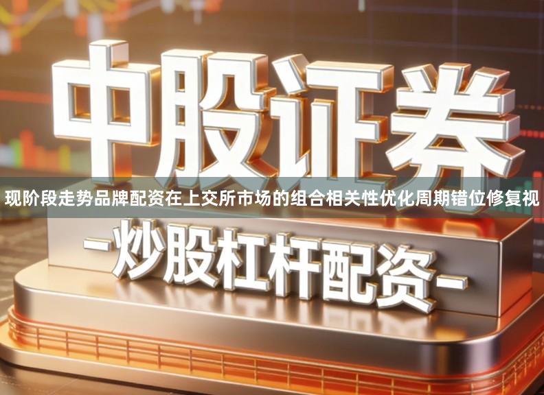 现阶段走势品牌配资在上交所市场的组合相关性优化周期错位修复视
