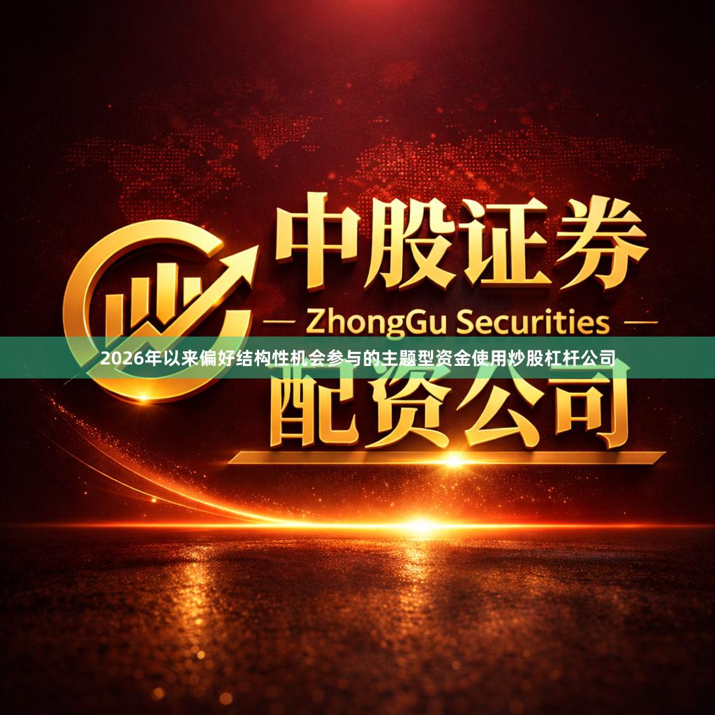 2026年以来偏好结构性机会参与的主题型资金使用炒股杠杆公司