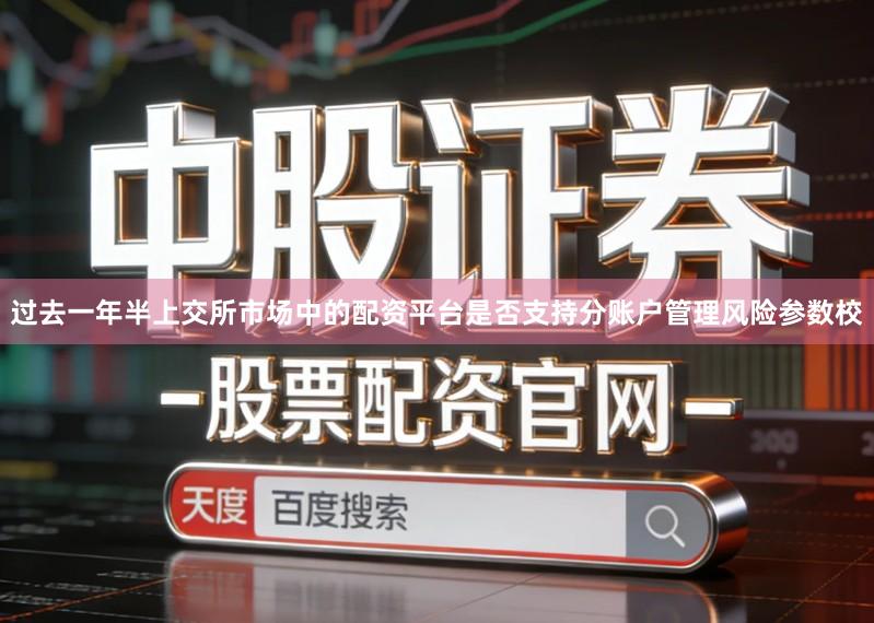 过去一年半上交所市场中的配资平台是否支持分账户管理风险参数校