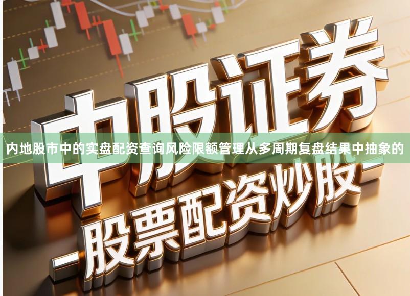 内地股市中的实盘配资查询风险限额管理从多周期复盘结果中抽象的