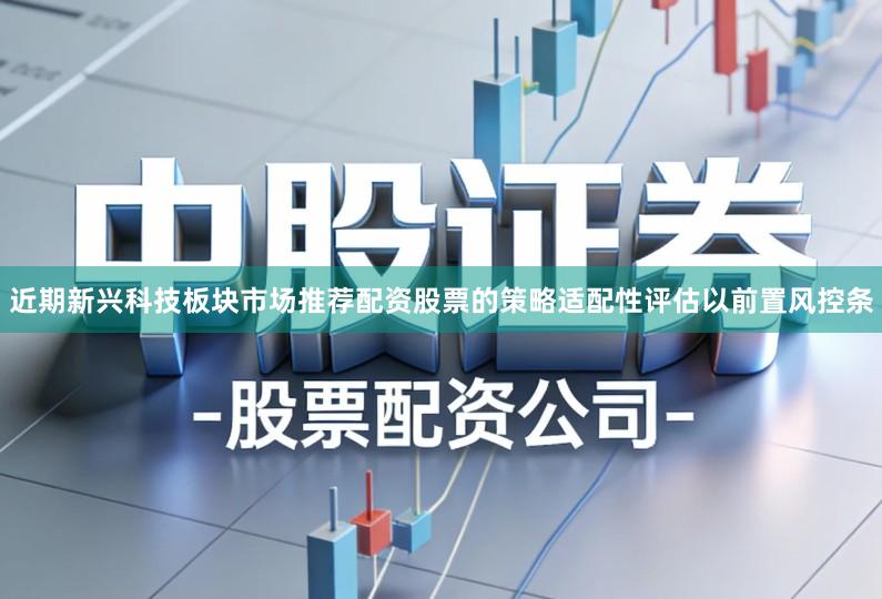 近期新兴科技板块市场推荐配资股票的策略适配性评估以前置风控条