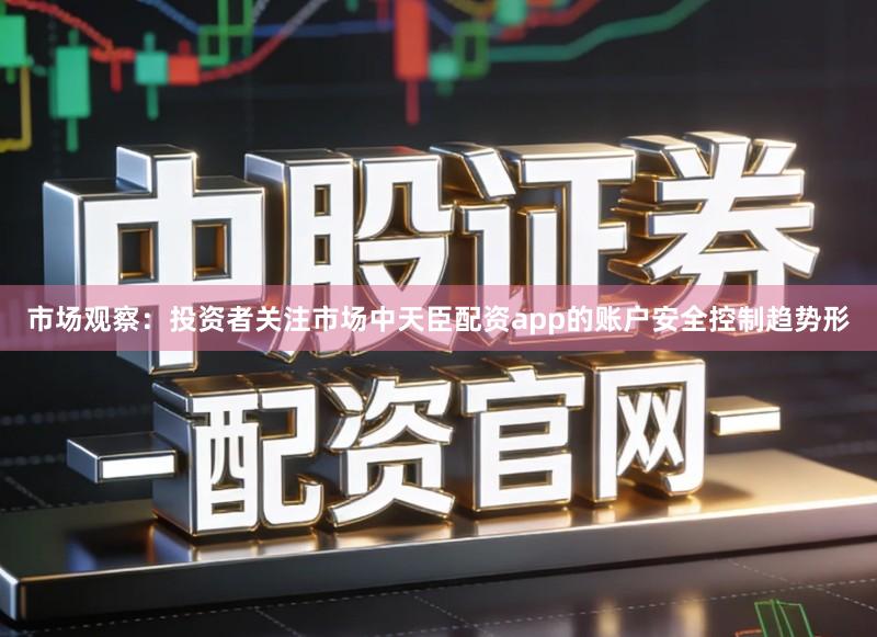 市场观察:投资者关注市场中天臣配资app的账户安全控制趋势形