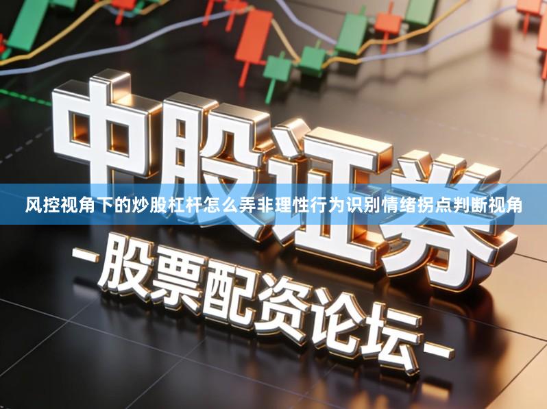 风控视角下的炒股杠杆怎么弄非理性行为识别情绪拐点判断视角