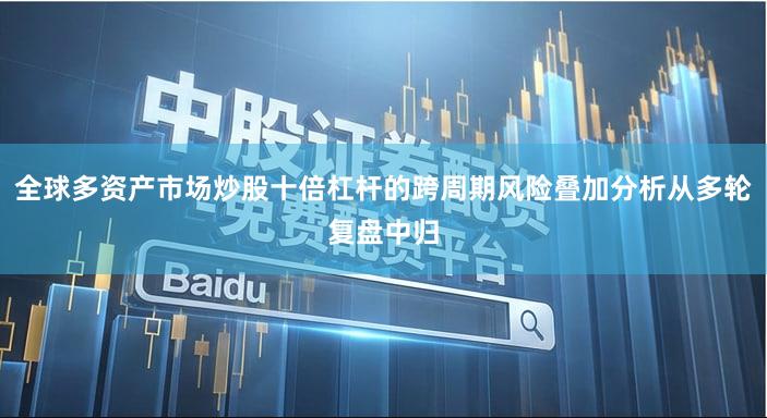 全球多资产市场炒股十倍杠杆的跨周期风险叠加分析从多轮复盘中归