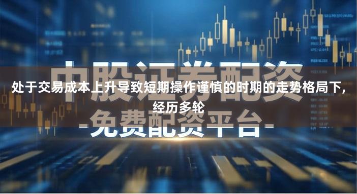 处于交易成本上升导致短期操作谨慎的时期的走势格局下,经历多轮