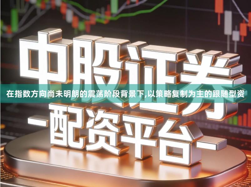 在指数方向尚未明朗的震荡阶段背景下,以策略复制为主的跟随型资