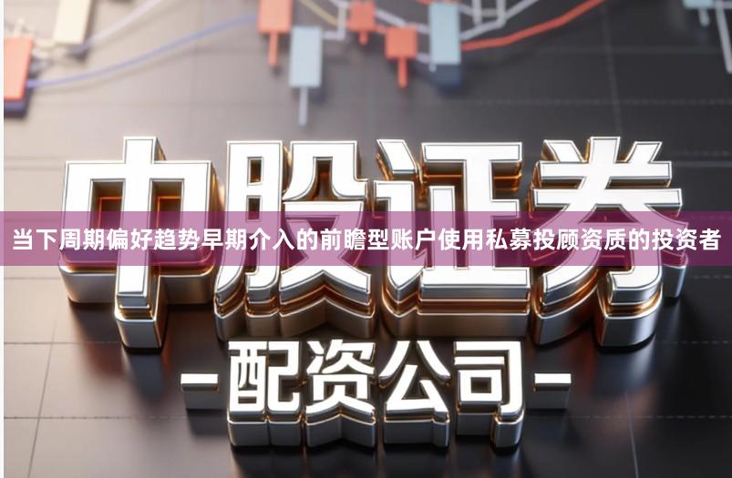 当下周期偏好趋势早期介入的前瞻型账户使用私募投顾资质的投资者