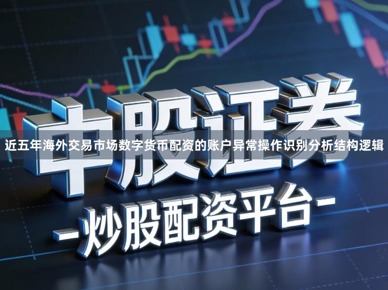 近五年海外交易市场数字货币配资的账户异常操作识别分析结构逻辑