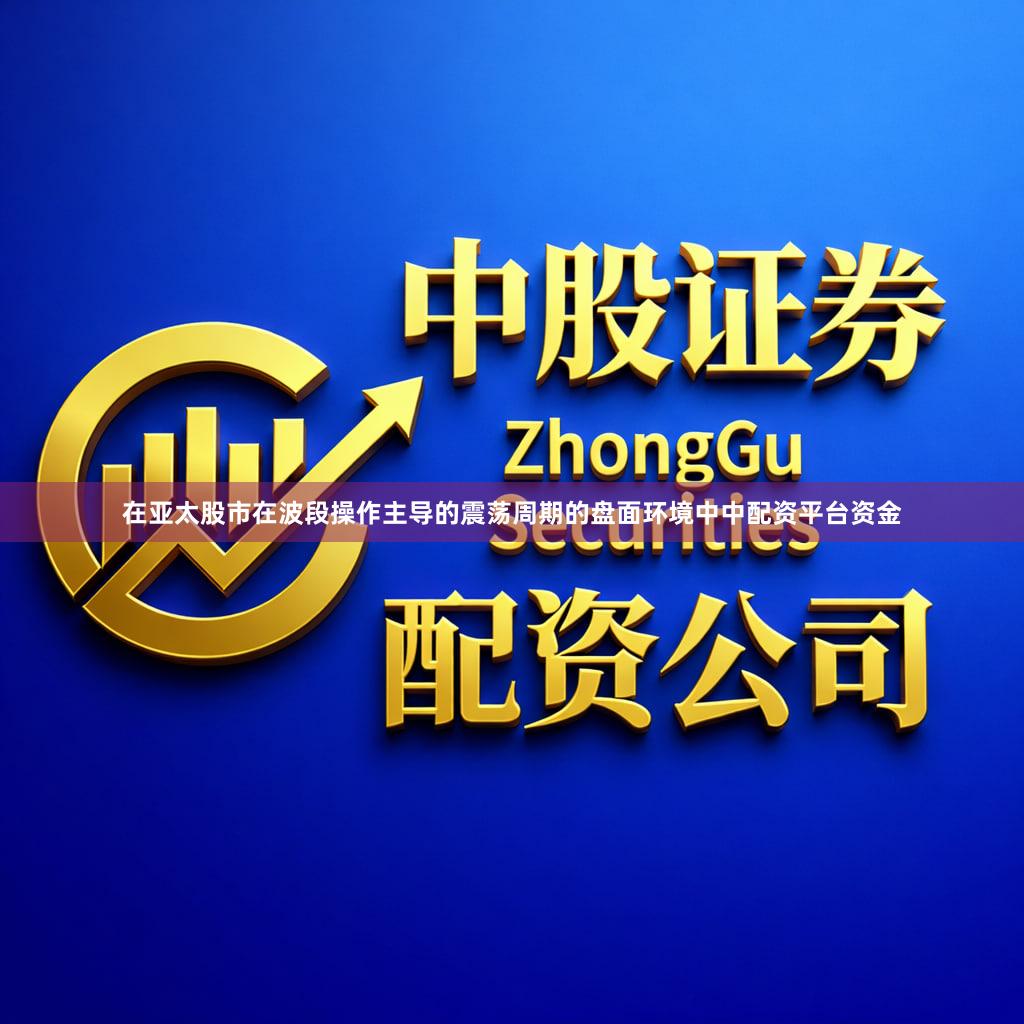 在亚太股市在波段操作主导的震荡周期的盘面环境中中配资平台资金