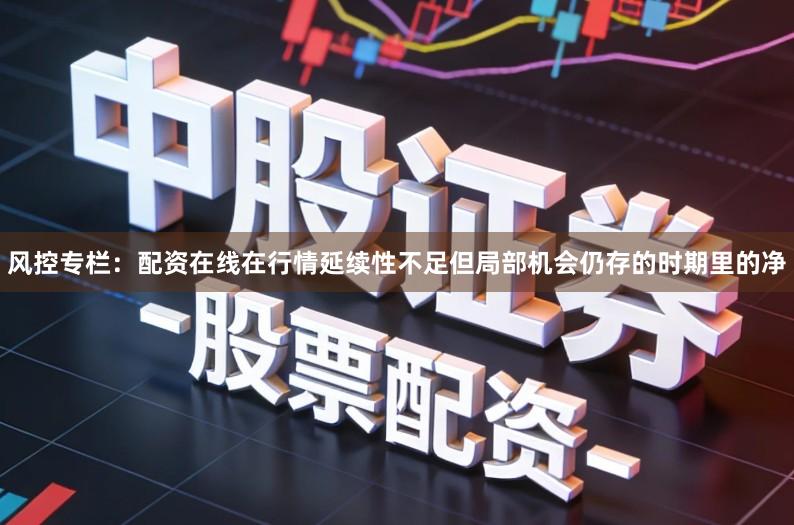 风控专栏：配资在线在行情延续性不足但局部机会仍存的时期里的净