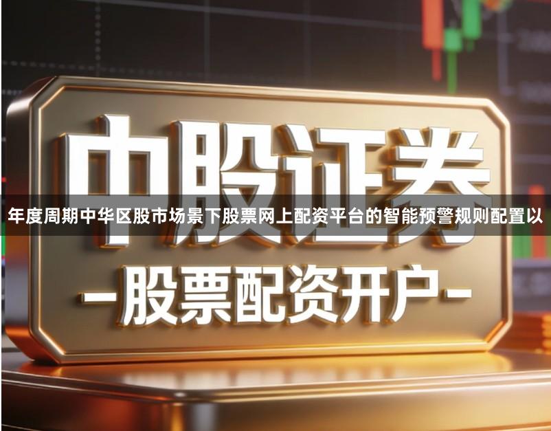 年度周期中华区股市场景下股票网上配资平台的智能预警规则配置以