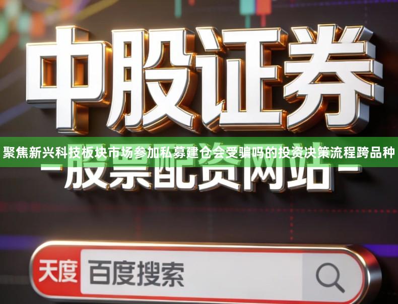 聚焦新兴科技板块市场参加私募建仓会受骗吗的投资决策流程跨品种