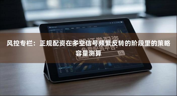风控专栏:正规配资在多空信号频繁反转的阶段里的策略容量测算