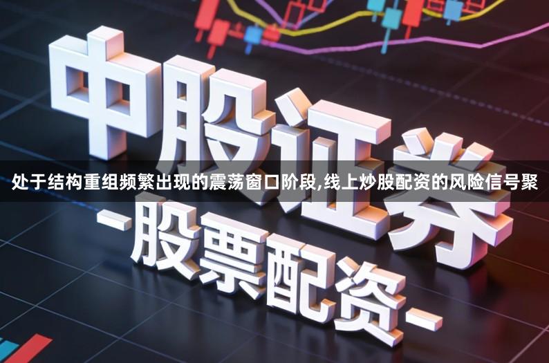 处于结构重组频繁出现的震荡窗口阶段,线上炒股配资的风险信号聚