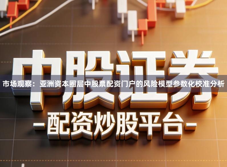 市场观察:亚洲资本圈层中股票配资门户的风险模型参数化校准分析